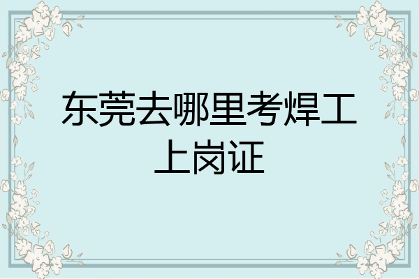 东莞去哪里考焊工上岗证