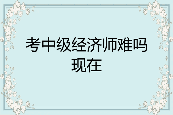 考中级经济师难吗现在