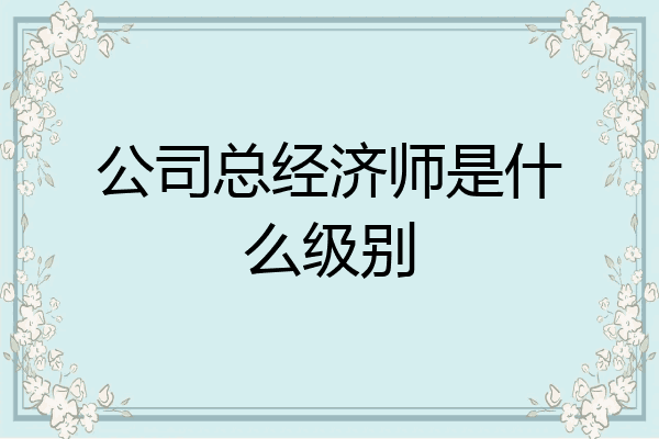 公司总经济师是什么级别