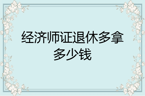 经济师证退休多拿多少钱