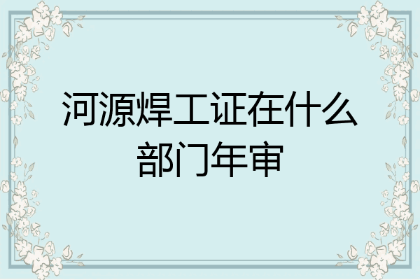 河源焊工证在什么部门年审