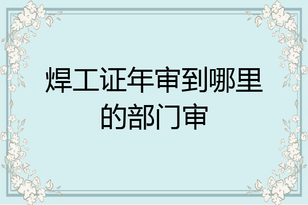 焊工证年审到哪里的部门审