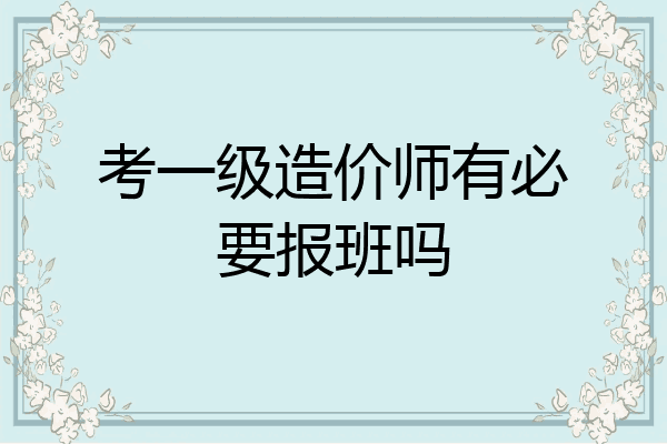考一级造价师有必要报班吗