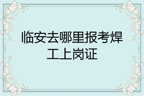 临安去哪里报考焊工上岗证