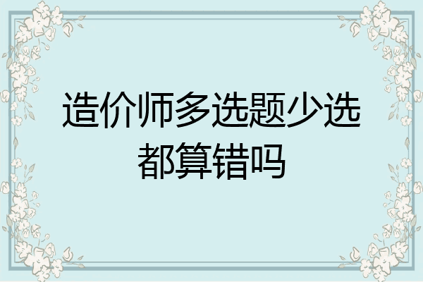 造价师多选题少选都算错吗