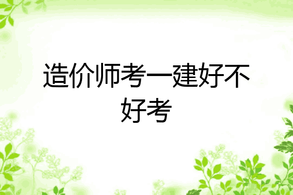 造价师考一建好不好考