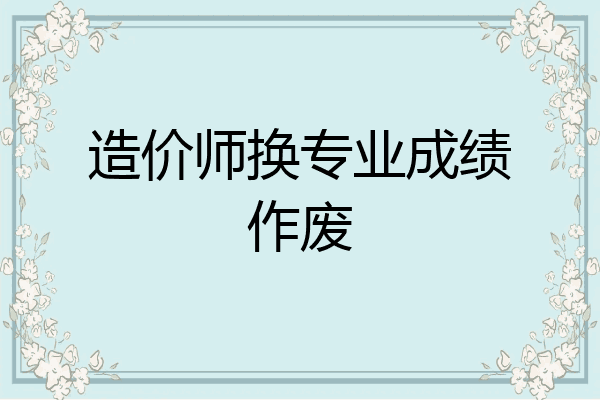 造价师换专业成绩作废