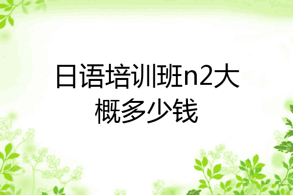 日语培训班n2大概多少钱