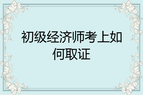 初级经济师考上如何取证
