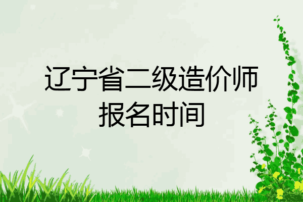辽宁省二级造价师报名时间