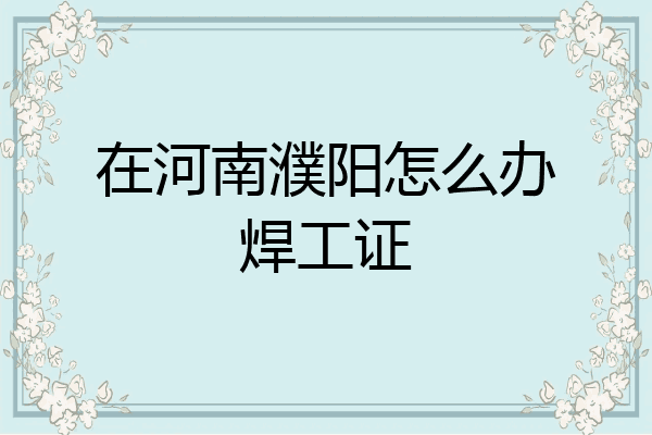 在河南濮阳怎么办焊工证