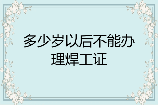 多少岁以后不能办理焊工证