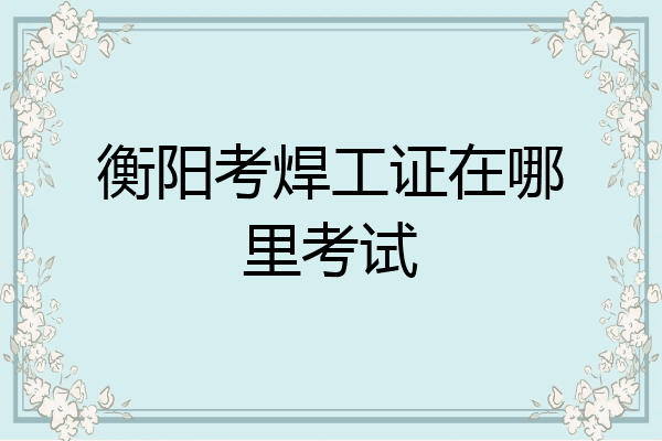 衡阳考焊工证在哪里考试