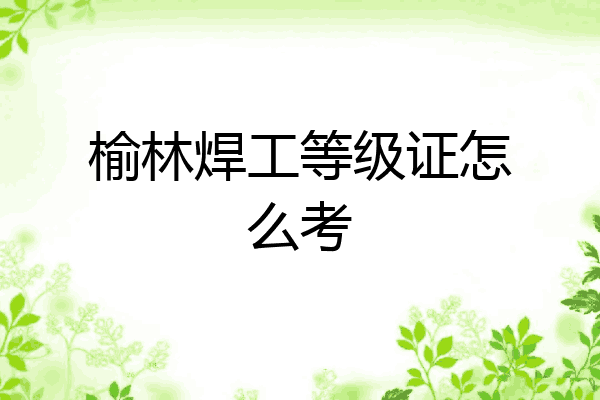 榆林焊工等级证怎么考