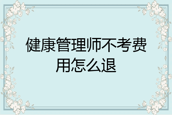 健康管理师不考费用怎么退
