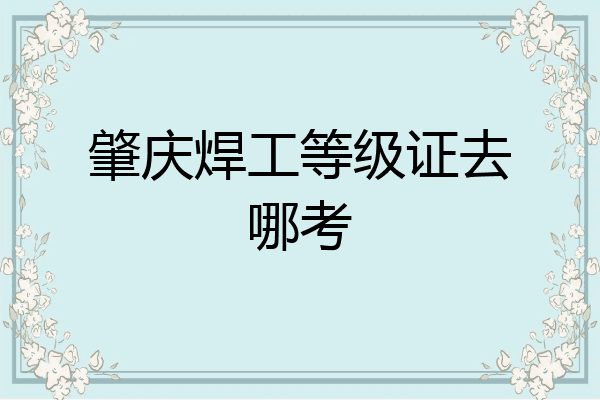 肇庆焊工等级证去哪考
