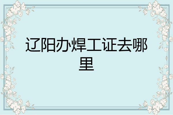 辽阳办焊工证去哪里