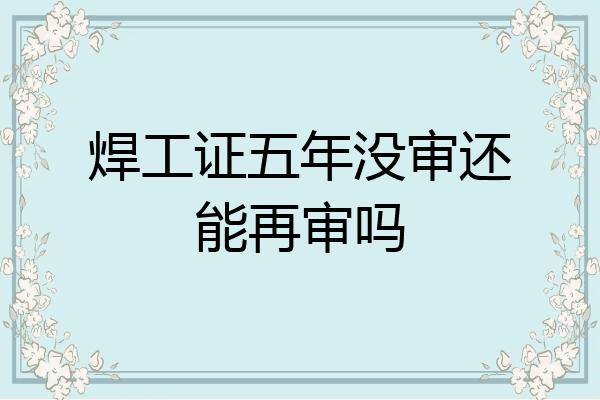 焊工证五年没审还能再审吗