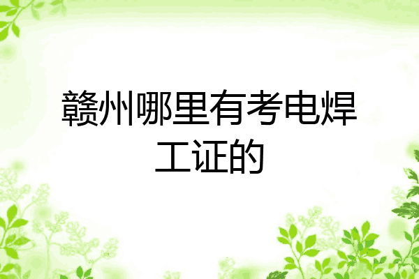 赣州哪里有考电焊工证的