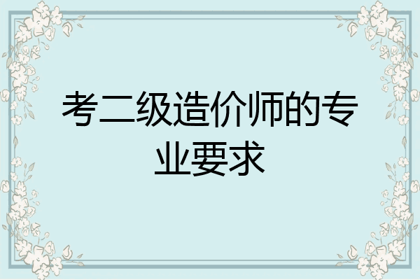 考二级造价师的专业要求