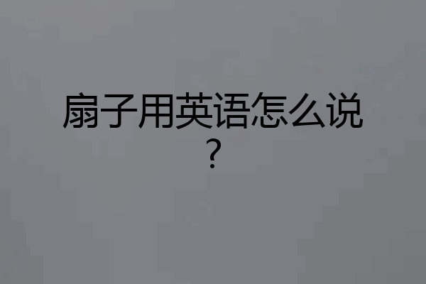 扇子用英语怎么说?