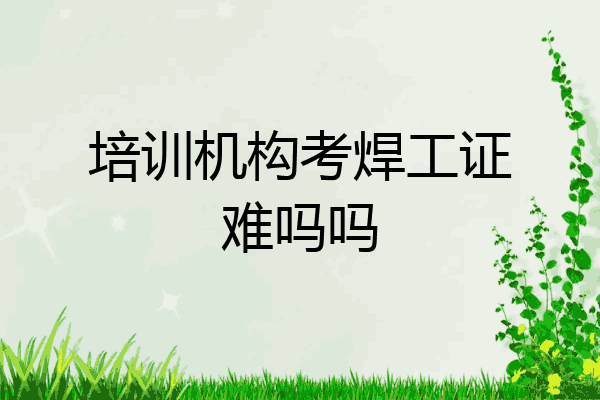 培训机构考焊工证难吗吗