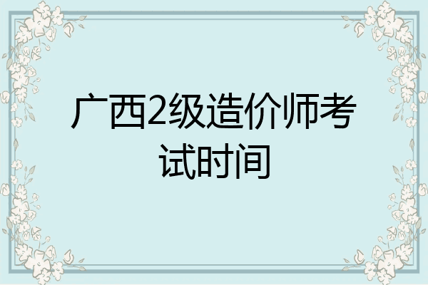 广西2级造价师考试时间