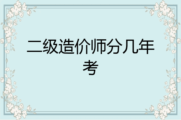 二级造价师分几年考
