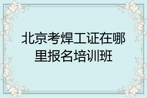 北京考焊工证在哪里报名培训班