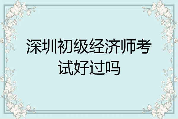 深圳初级经济师考试好过吗