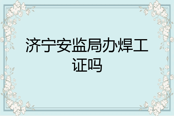 济宁安监局办焊工证吗