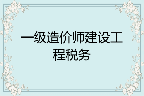 一级造价师建设工程税务