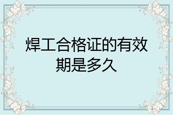 焊工合格证的有效期是多久