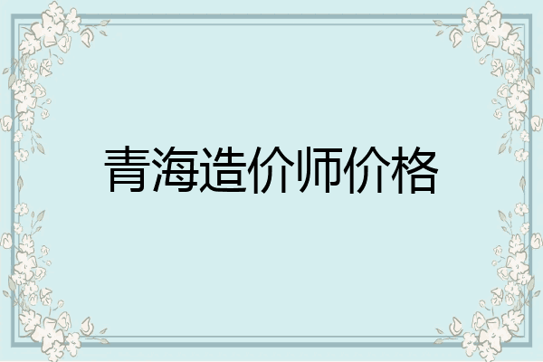 青海造价师价格