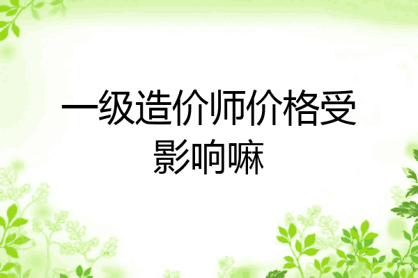 一级造价师价格受影响嘛
