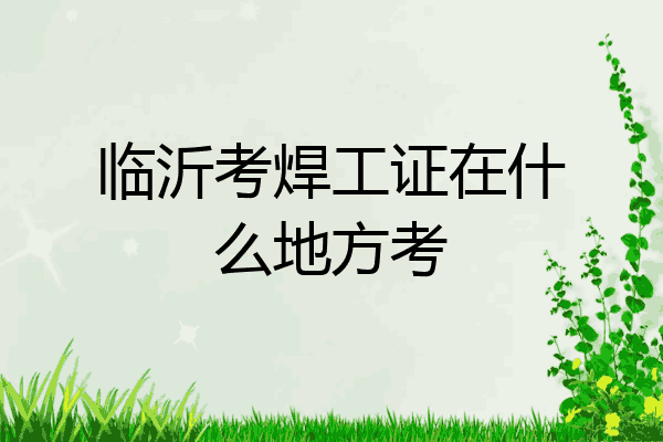 临沂考焊工证在什么地方考