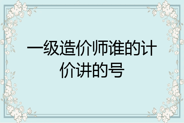 一级造价师谁的计价讲的号