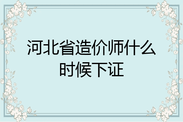 河北省造价师什么时候下证