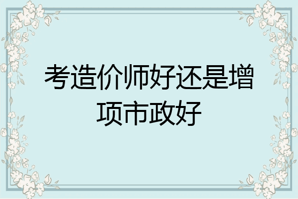 考造价师好还是增项市政好
