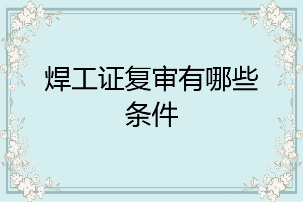 焊工证复审有哪些条件