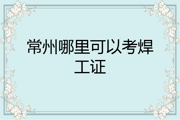 常州哪里可以考焊工证