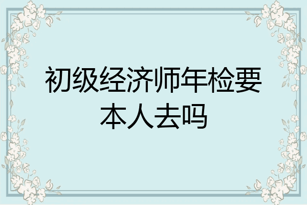 初级经济师年检要本人去吗