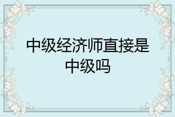 中级经济师直接是中级吗