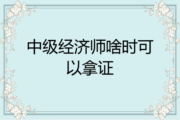 中级经济师啥时可以拿证