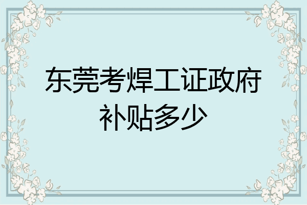 东莞考焊工证政府补贴多少