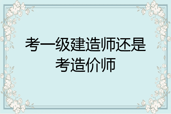 考一级建造师还是考造价师