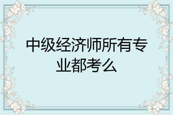 中级经济师所有专业都考么