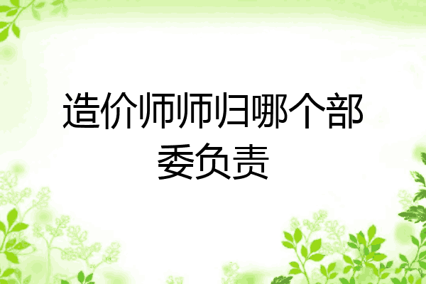 造价师师归哪个部委负责