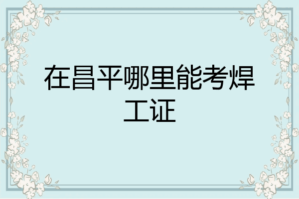 在昌平哪里能考焊工证