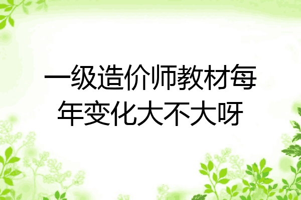 一级造价师教材每年变化大不大呀